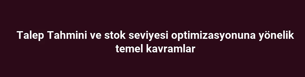 Talep Tahmini ve stok seviyesi optimizasyonuna yönelik temel kavramlar