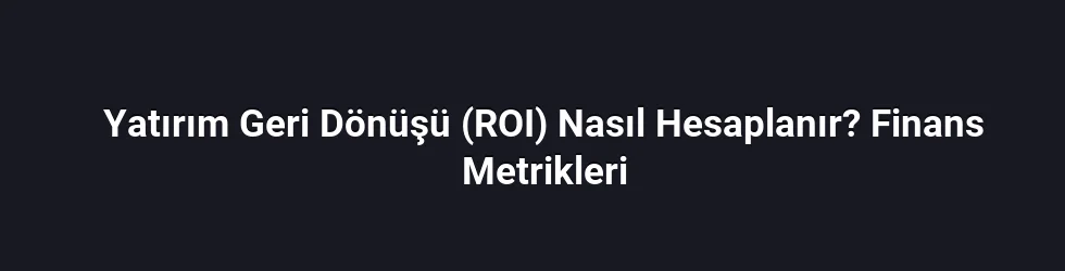 Yatırım Geri Dönüşü (ROI) Nasıl Hesaplanır? Finans Metrikleri