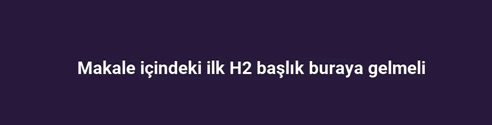Makale içindeki ilk H2 başlık buraya gelmeli