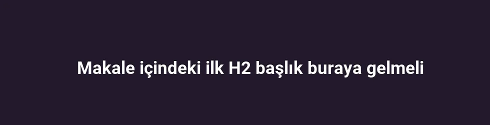 Makale içindeki ilk H2 başlık buraya gelmeli