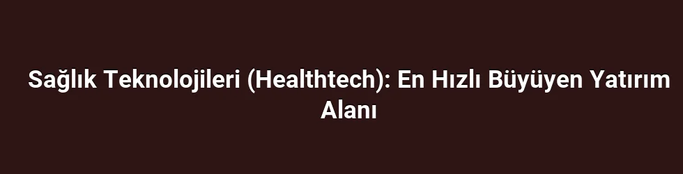 Sağlık Teknolojileri (Healthtech): En Hızlı Büyüyen Yatırım Alanı