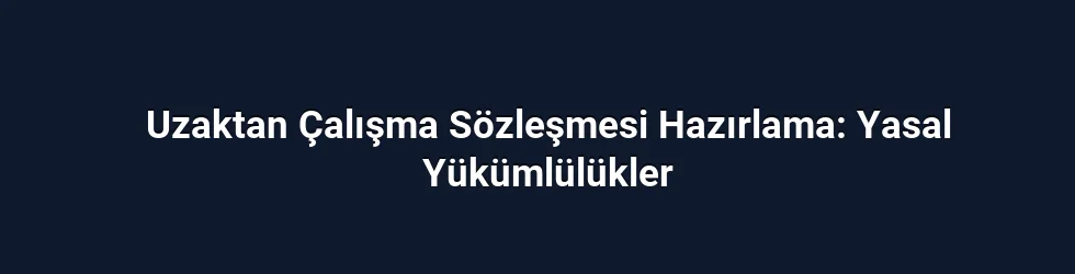 Uzaktan Çalışma Sözleşmesi Hazırlama: Yasal Yükümlülükler