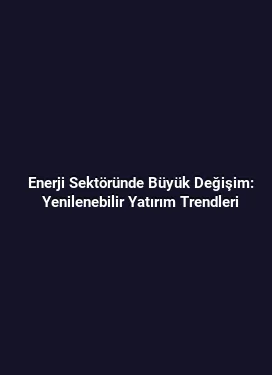 Enerji Sektöründe Büyük Değişim: Yenilenebilir Yatırım Trendleri