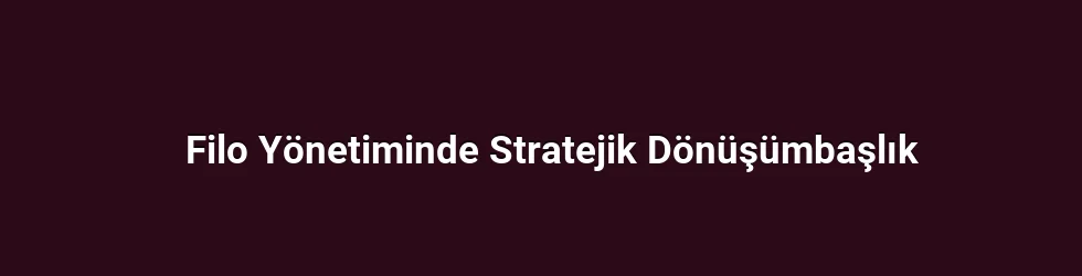 Filo Yönetiminde Stratejik Dönüşümbaşlık