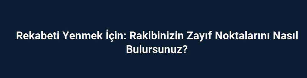 Rekabeti Yenmek İçin: Rakibinizin Zayıf Noktalarını Nasıl Bulursunuz?