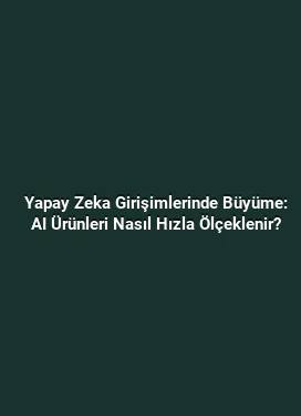 Yapay Zeka Girişimlerinde Büyüme: AI Ürünleri Nasıl Hızla Ölçeklenir?