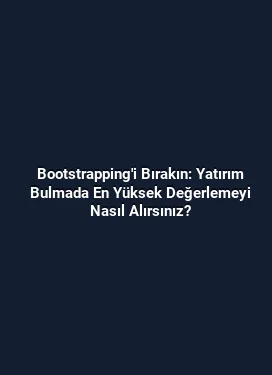 Bootstrapping'i Bırakın: Yatırım Bulmada En Yüksek Değerlemeyi Nasıl Alırsınız?