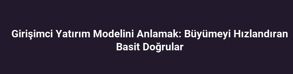 Girişimci Yatırım Modelini Anlamak: Büyümeyi Hızlandıran Basit Doğrular