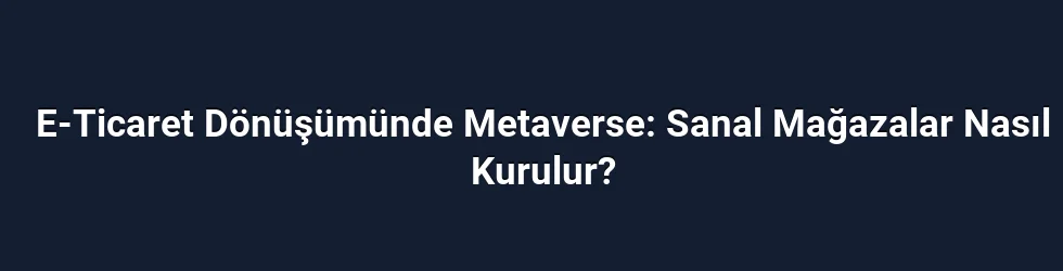 E-Ticaret Dönüşümünde Metaverse: Sanal Mağazalar Nasıl Kurulur?