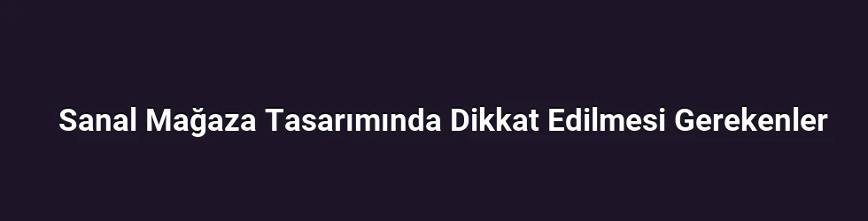 Sanal Mağaza Tasarımında Dikkat Edilmesi Gerekenler