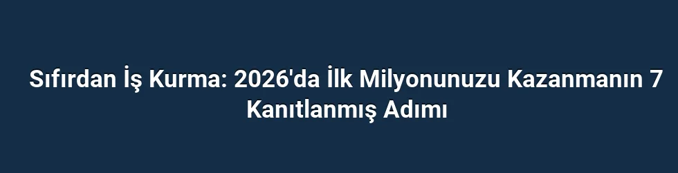 Sıfırdan İş Kurma: 2026'da İlk Milyonunuzu Kazanmanın 7 Kanıtlanmış Adımı