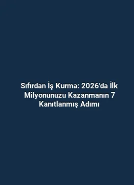 Sıfırdan İş Kurma: 2026'da İlk Milyonunuzu Kazanmanın 7 Kanıtlanmış Adımı