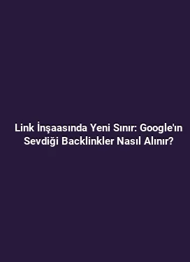 Link İnşaasında Yeni Sınır: Google'ın Sevdiği Backlinkler Nasıl Alınır?