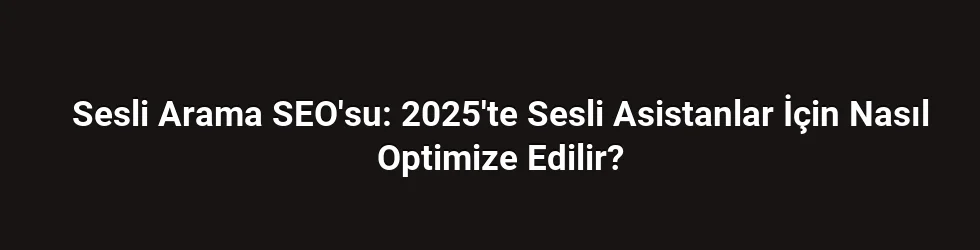 Sesli Arama SEO'su: 2025'te Sesli Asistanlar İçin Nasıl Optimize Edilir?