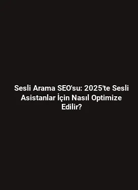 Sesli Arama SEO'su: 2025'te Sesli Asistanlar İçin Nasıl Optimize Edilir?