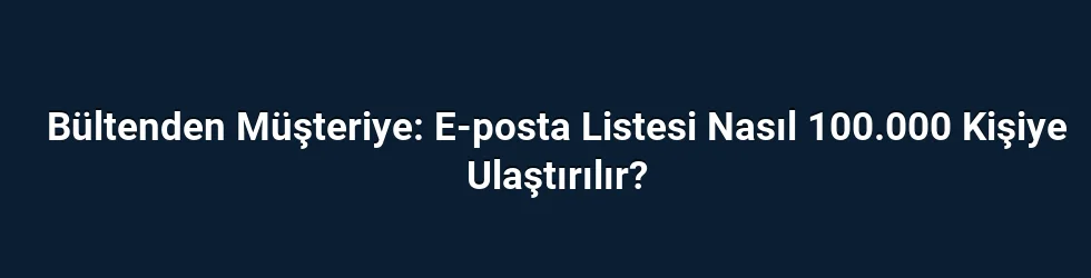 Bültenden Müşteriye: E-posta Listesi Nasıl 100.000 Kişiye Ulaştırılır?
