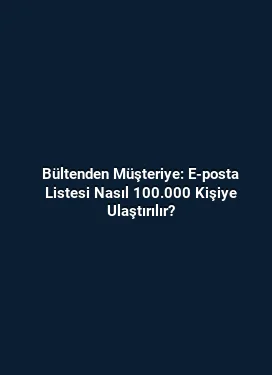 Bültenden Müşteriye: E-posta Listesi Nasıl 100.000 Kişiye Ulaştırılır?