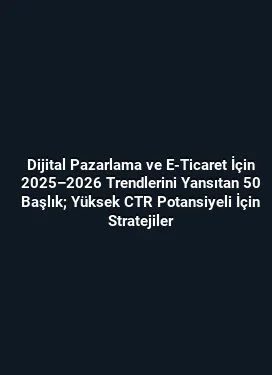 Dijital Pazarlama ve E-Ticaret İçin 2025–2026 Trendlerini Yansıtan 50 Başlık; Yüksek CTR Potansiyeli İçin Stratejiler