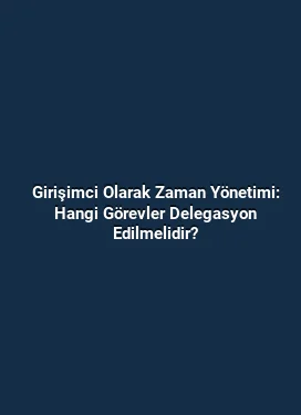 Girişimci Olarak Zaman Yönetimi: Hangi Görevler Delegasyon Edilmelidir?