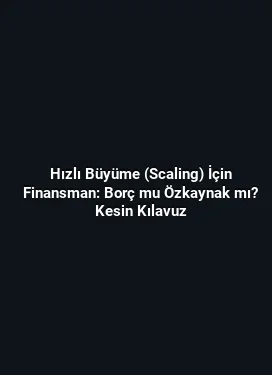 Hızlı Büyüme (Scaling) İçin Finansman: Borç mu Özkaynak mı? Kesin Kılavuz