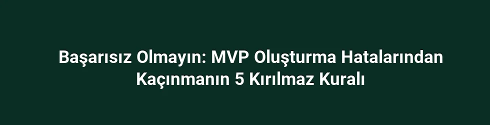 Başarısız Olmayın: MVP Oluşturma Hatalarından Kaçınmanın 5 Kırılmaz Kuralı