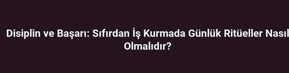 Disiplin ve Başarı: Sıfırdan İş Kurmada Günlük Ritüeller Nasıl Olmalıdır?