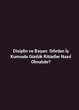 Disiplin ve Başarı: Sıfırdan İş Kurmada Günlük Ritüeller Nasıl Olmalıdır?