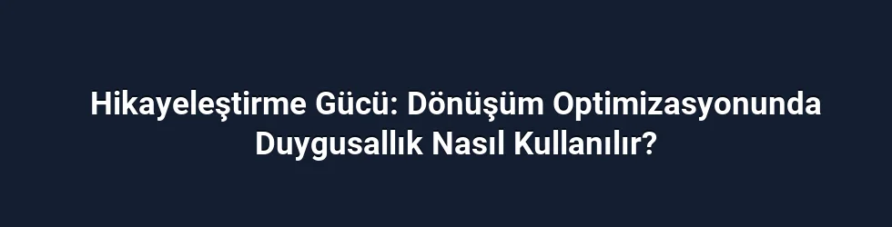Hikayeleştirme Gücü: Dönüşüm Optimizasyonunda Duygusallık Nasıl Kullanılır?