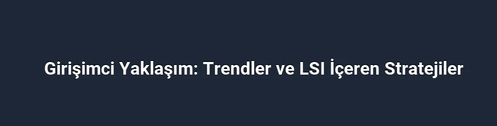 Girişimci Yaklaşım: Trendler ve LSI İçeren Stratejiler