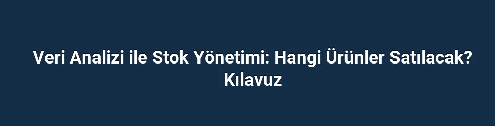 Veri Analizi ile Stok Yönetimi: Hangi Ürünler Satılacak? Kılavuz