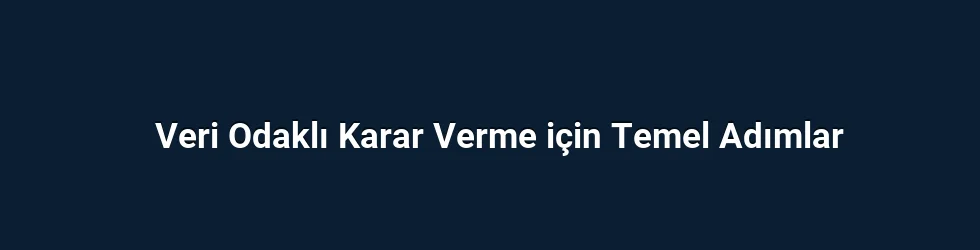 Veri Odaklı Karar Verme için Temel Adımlar