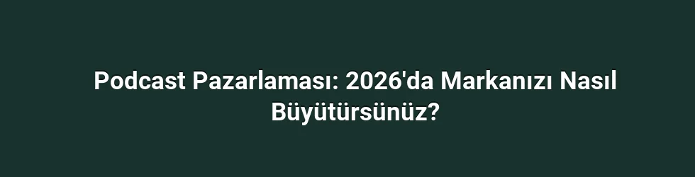 Podcast Pazarlaması: 2026'da Markanızı Nasıl Büyütürsünüz?