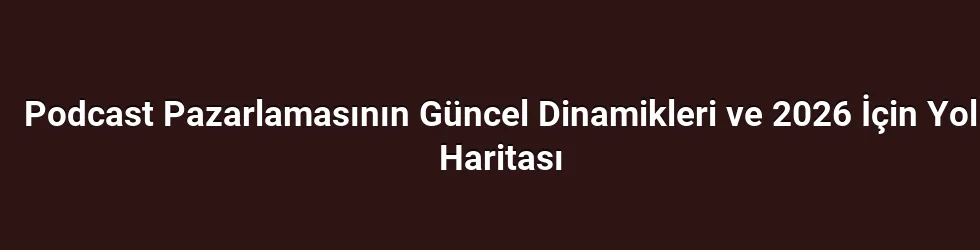 Podcast Pazarlamasının Güncel Dinamikleri ve 2026 İçin Yol Haritası