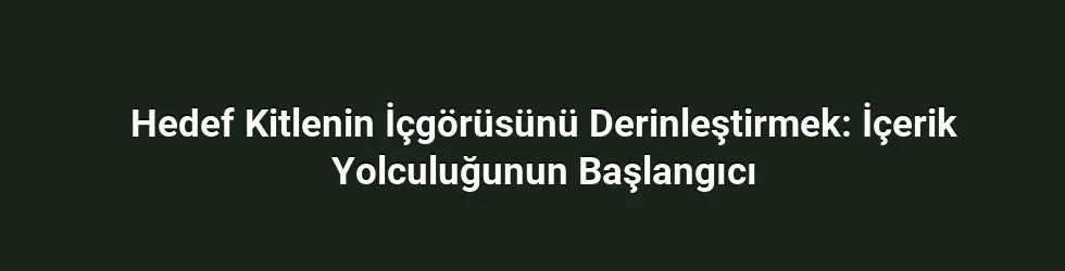 Hedef Kitlenin İçgörüsünü Derinleştirmek: İçerik Yolculuğunun Başlangıcı