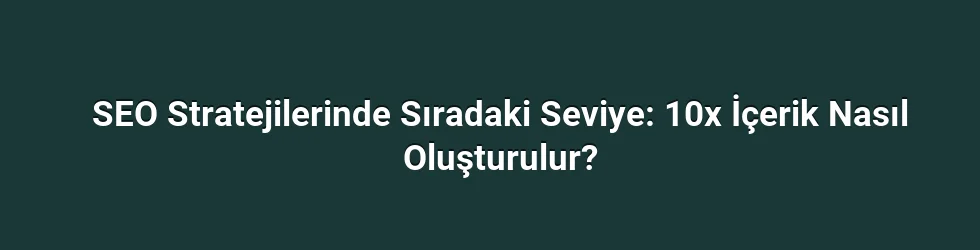 SEO Stratejilerinde Sıradaki Seviye: 10x İçerik Nasıl Oluşturulur?