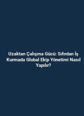 Uzaktan Çalışma Gücü: Sıfırdan İş Kurmada Global Ekip Yönetimi Nasıl Yapılır?
