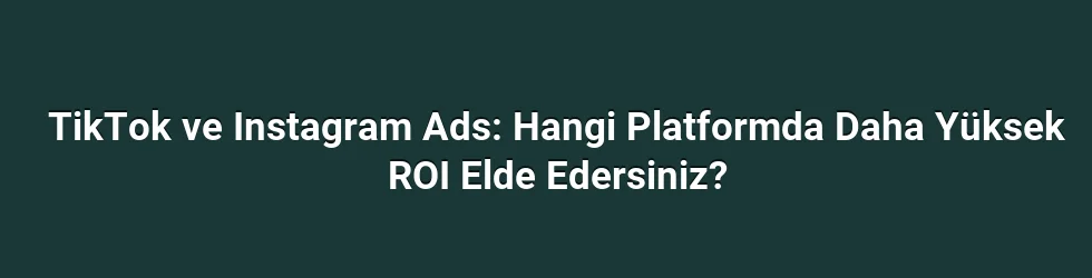 TikTok ve Instagram Ads: Hangi Platformda Daha Yüksek ROI Elde Edersiniz?