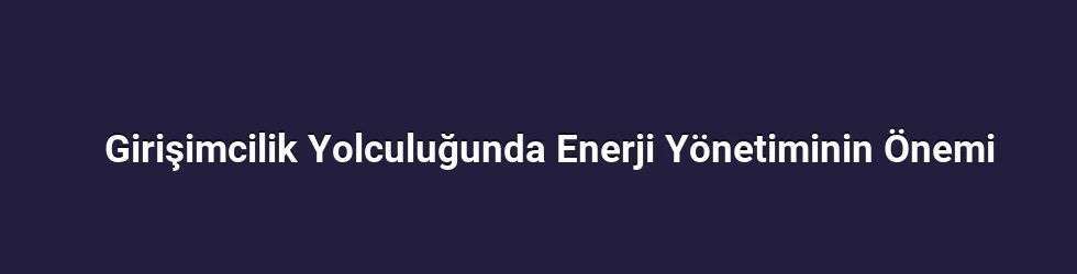 Girişimcilik Yolculuğunda Enerji Yönetiminin Önemi