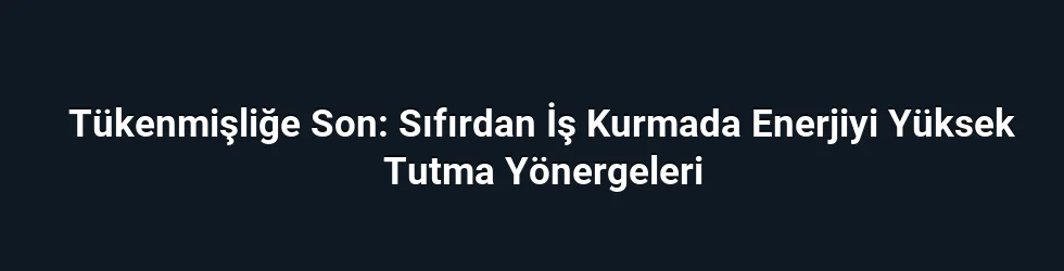 Tükenmişliğe Son: Sıfırdan İş Kurmada Enerjiyi Yüksek Tutma Yönergeleri