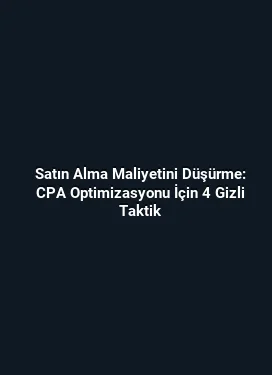 Satın Alma Maliyetini Düşürme: CPA Optimizasyonu İçin 4 Gizli Taktik