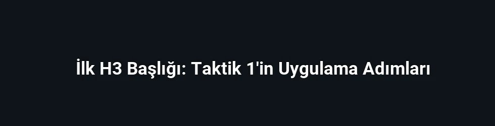 İlk H3 Başlığı: Taktik 1'in Uygulama Adımları