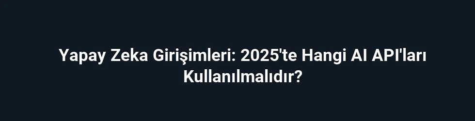 Yapay Zeka Girişimleri: 2025'te Hangi AI API'ları Kullanılmalıdır?