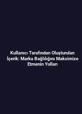 Kullanıcı Tarafından Oluşturulan İçerik: Marka Bağlılığını Maksimize Etmenin Yolları
