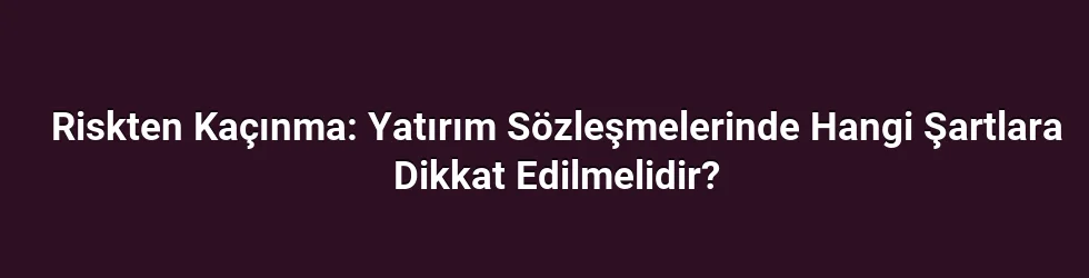 Riskten Kaçınma: Yatırım Sözleşmelerinde Hangi Şartlara Dikkat Edilmelidir?