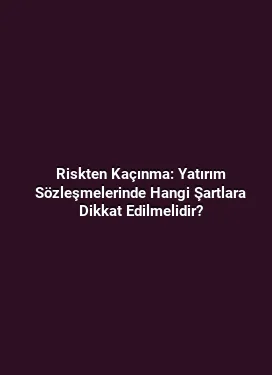 Riskten Kaçınma: Yatırım Sözleşmelerinde Hangi Şartlara Dikkat Edilmelidir?