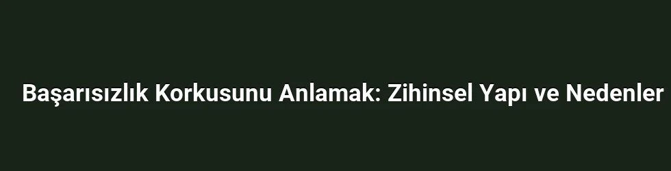 Başarısızlık Korkusunu Anlamak: Zihinsel Yapı ve Nedenler