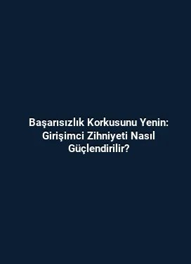 Başarısızlık Korkusunu Yenin: Girişimci Zihniyeti Nasıl Güçlendirilir?