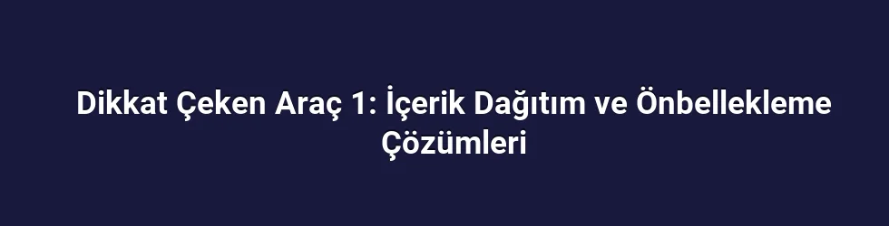 Dikkat Çeken Araç 1: İçerik Dağıtım ve Önbellekleme Çözümleri