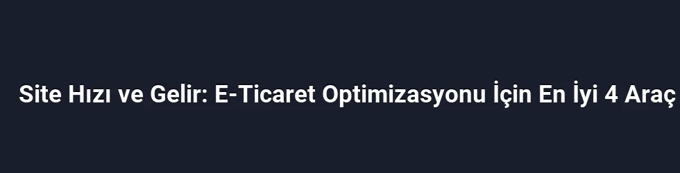 Site Hızı ve Gelir: E-Ticaret Optimizasyonu İçin En İyi 4 Araç