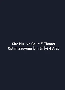 Site Hızı ve Gelir: E-Ticaret Optimizasyonu İçin En İyi 4 Araç